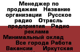 Менеджер по продажам › Название организации ­ Русское радио › Отрасль предприятия ­ Радио реклама › Минимальный оклад ­ 15 000 - Все города Работа » Вакансии   . Иркутская обл.,Иркутск г.